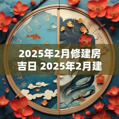 2025年2月修建房吉日 2025年2月建房时间