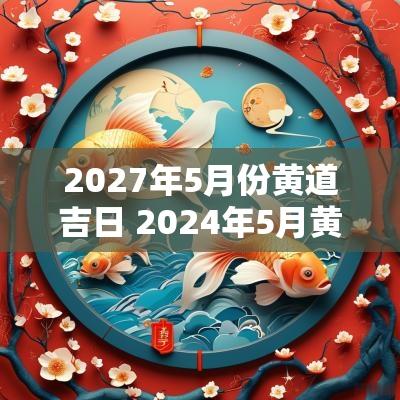 2027年5月份黄道吉日 2025年5月黄道吉日查询