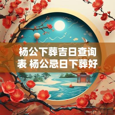 杨公下葬吉日查询表 杨公忌日下葬好吗