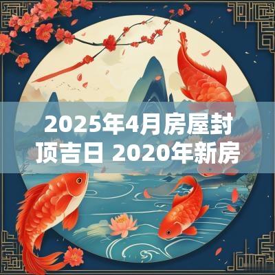 2025年4月房屋封顶吉日 2025年新房封顶吉日