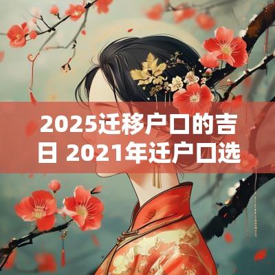 2025迁移户口的吉日 2025年迁户口选什么日子好