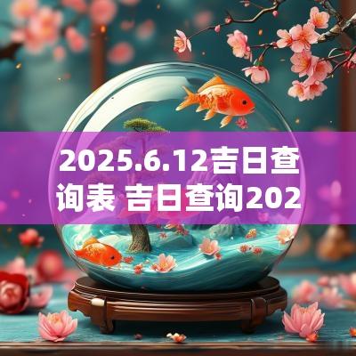 2025.6.12吉日查询表 吉日查询2025年