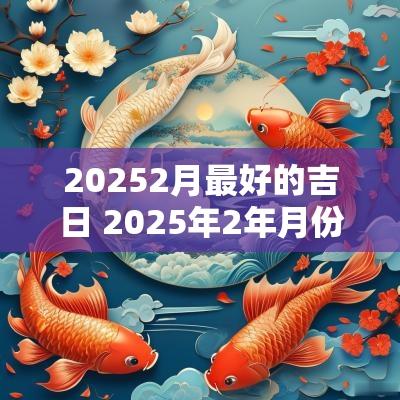 20252月最好的吉日 2025年2年月份黄道吉日