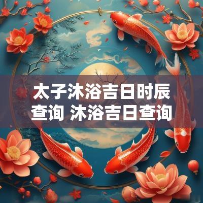 太子沐浴吉日时辰查询 沐浴吉日查询