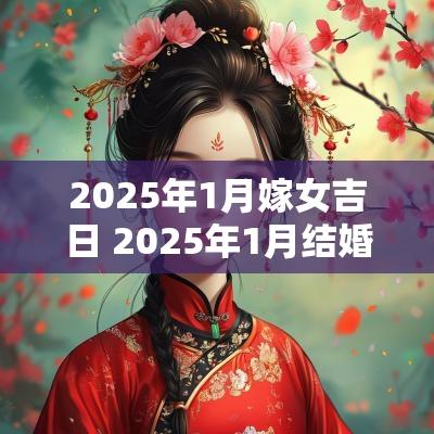 2025年1月嫁女吉日 2025年1月结婚黄道吉日