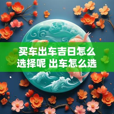 买车出车吉日怎么选择呢 出车怎么选日子