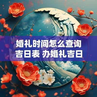 婚礼时间怎么查询吉日表 办婚礼吉日查询