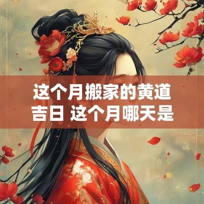 这个月搬家的黄道吉日 这个月哪天是黄道吉日适合搬家