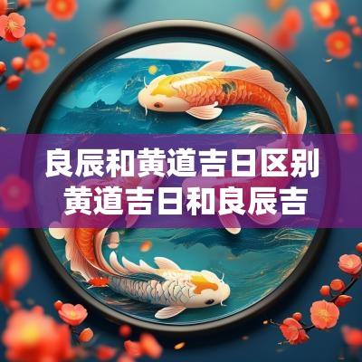 良辰和黄道吉日区别 黄道吉日和良辰吉日的区别