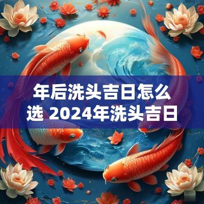 年后洗头吉日怎么选 2025年洗头吉日