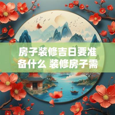 房子装修吉日要准备什么 装修房子需要选日子吗