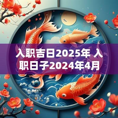 入职吉日2025年 入职日子2025年4月黄道吉日查询