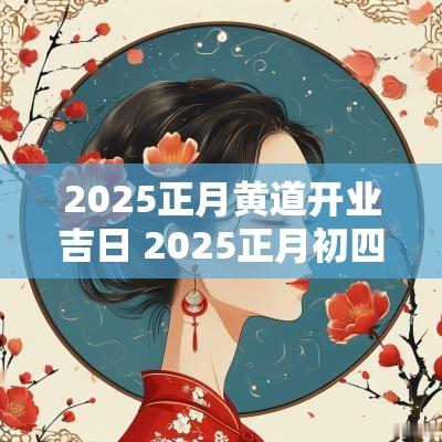 2025正月黄道开业吉日 2025正月初四是黄道吉日吗