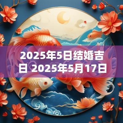 2025年5日结婚吉日 2025年5月17日是结婚黄道吉日吗