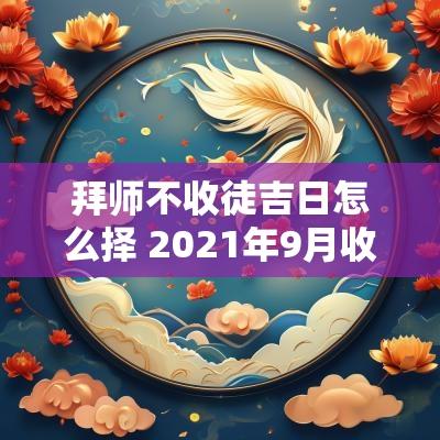 拜师不收徒吉日怎么择 2025年9月收徒拜师吉日