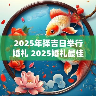 2025年择吉日举行婚礼 2025婚礼最佳黄道吉日一览表