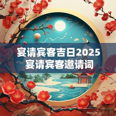 宴请宾客吉日2025 宴请宾客邀请词
