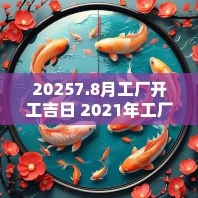 20257.8月工厂开工吉日 2025年工厂开工吉日