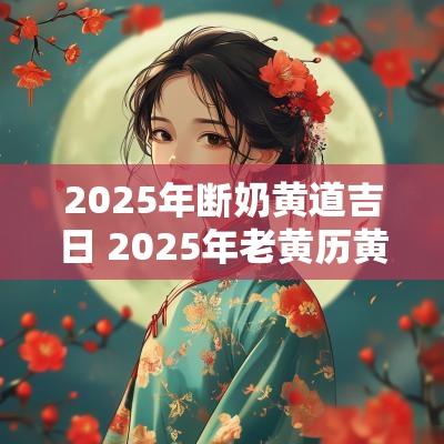 2025年断奶黄道吉日 2025年老黄历黄道吉日