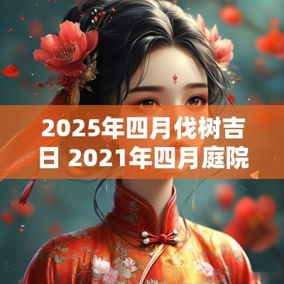 2025年四月伐树吉日 2025年四月庭院伐树木黄道吉日
