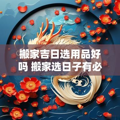 搬家吉日选用品好吗 搬家选日子有必要吗