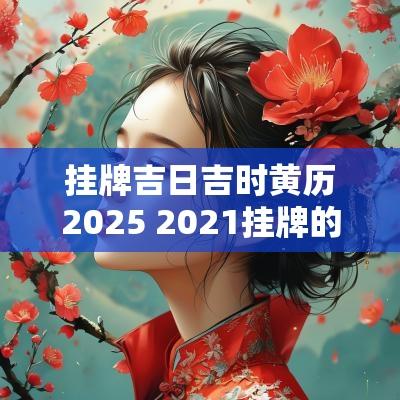 挂牌吉日吉时黄历2025 2025挂牌的黄道吉日吉时