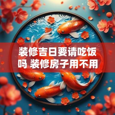 装修吉日要请吃饭吗 装修房子用不用找吉日
