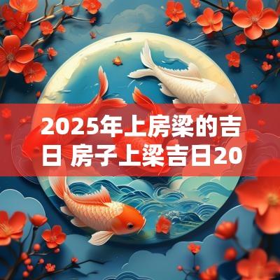2025年上房梁的吉日 房子上梁吉日2025年10月