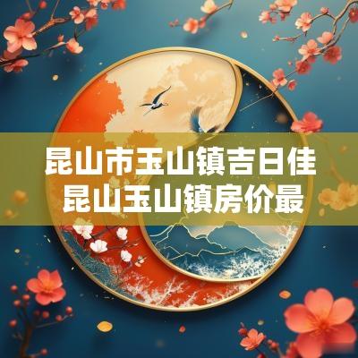 昆山市玉山镇吉日佳 昆山玉山镇房价最新消息
