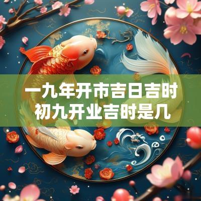 一九年开市吉日吉时 初九开业吉时是几点