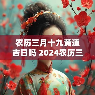 农历三月十九黄道吉日吗 2025农历三月十九黄道吉日查询 农历三月十九黄道吉日吗 2025农历三月十九黄道吉日查询