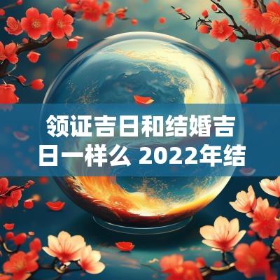 领证吉日和结婚吉日一样么 2025年结婚领证黄道吉日查询