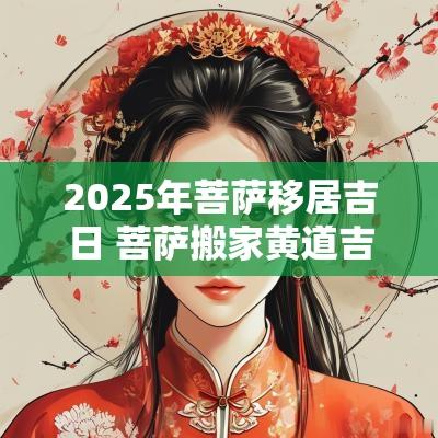 2025年菩萨移居吉日 菩萨搬家黄道吉日查询