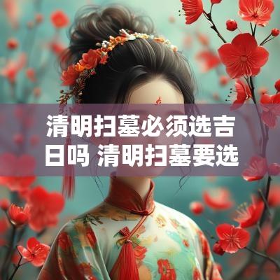 清明扫墓必须选吉日吗 清明扫墓要选日子吗