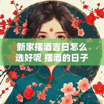 新家摆酒吉日怎么选好呢 摆酒的日子怎么选择