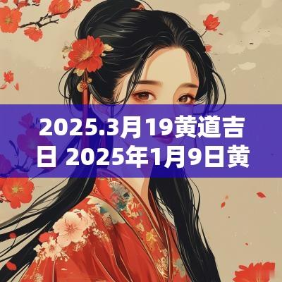 2025.3月19黄道吉日 2025年1月9日黄道吉日查询