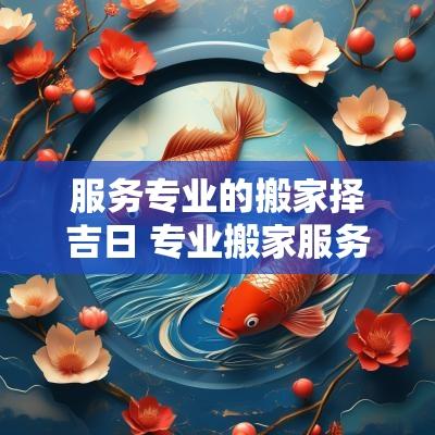 服务专业的搬家择吉日 专业搬家服务内容