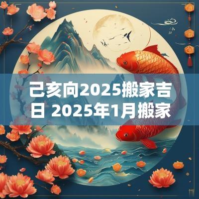 己亥向2025搬家吉日 2025年1月搬家入宅最好吉日