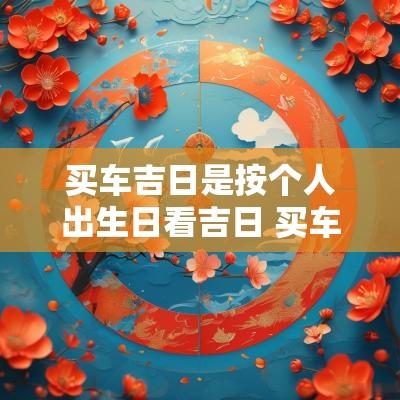 买车吉日是按个人出生日看吉日 买车的吉日吉时