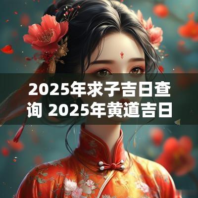 2025年求子吉日查询 2025年黄道吉日查询结果