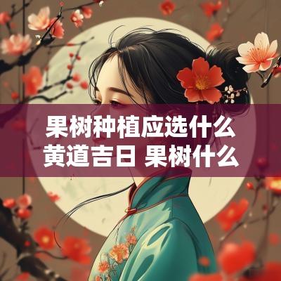 果树种植应选什么黄道吉日 果树什么时候种植最好