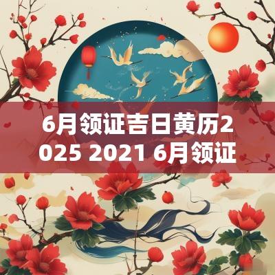 6月领证吉日黄历2025 2025 6月领证吉日