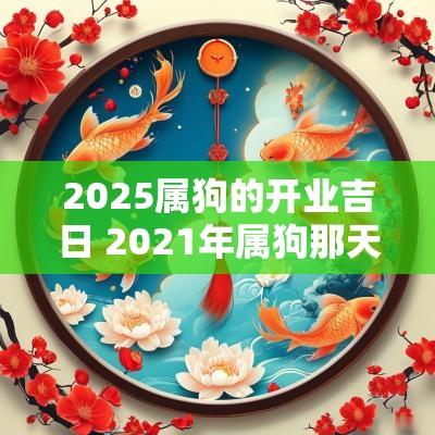 2025属狗的开业吉日 2025年属狗那天开业好