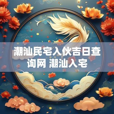 潮汕民宅入伙吉日查询网 潮汕入宅
