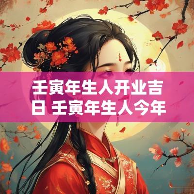壬寅年生人开业吉日 壬寅年生人今年的命运