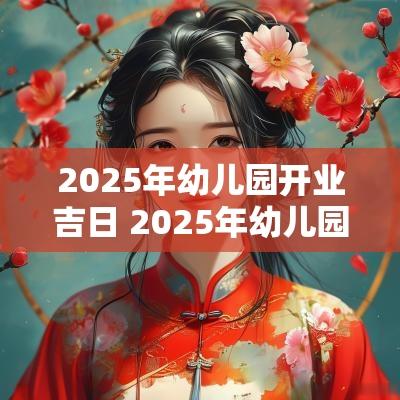 2025年幼儿园开业吉日 2025年幼儿园