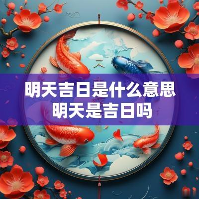 明天吉日是什么意思 明天是吉日吗