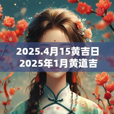 2025.4月15黄吉日 2025年1月黄道吉日一览表