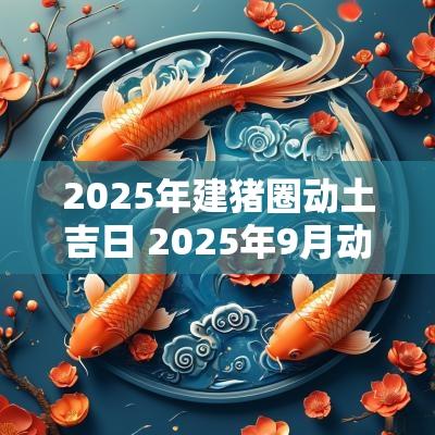 2025年建猪圈动土吉日 2025年9月动土造坟黄道吉日