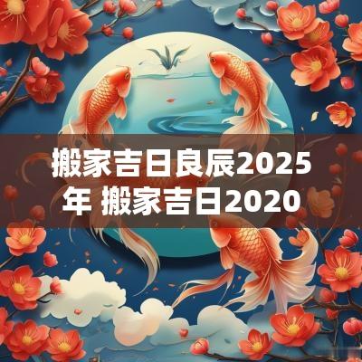 搬家吉日良辰2025年 搬家吉日2025